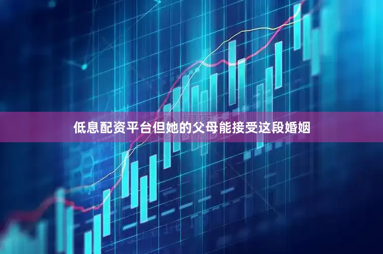 低息配资平台但她的父母能接受这段婚姻
