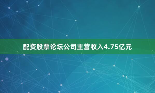 配资股票论坛公司主营收入4.75亿元