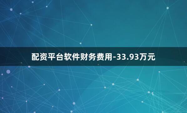 配资平台软件财务费用-33.93万元